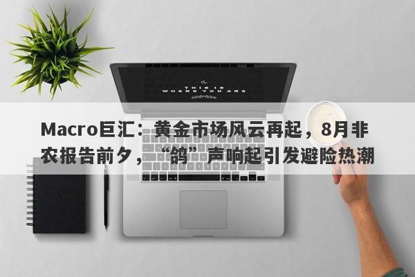 Macro巨汇:黄金市场风云再起,8月非农报告前夕,“鸽”声响起引发避险热潮