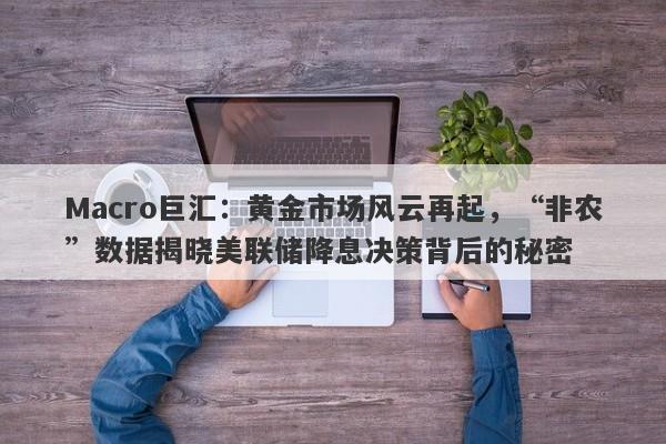 Macro巨汇:黄金市场风云再起,“非农”数据揭晓美联储降息决策背后的秘密