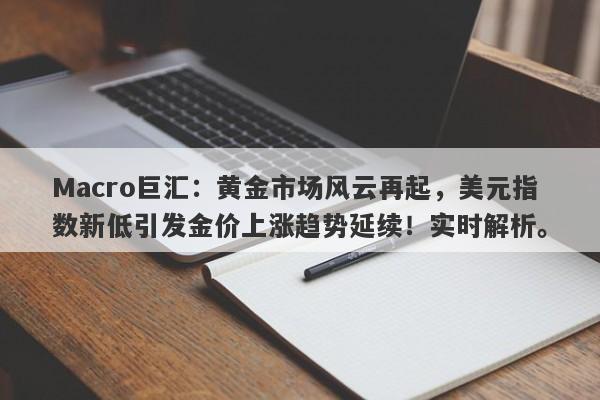 Macro巨汇:黄金市场风云再起,美元指数新低引发金价上涨趋势延续!实时解析。