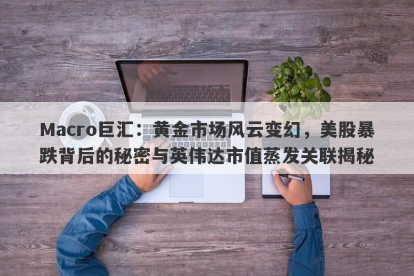 Macro巨汇:黄金市场风云变幻,美股暴跌背后的秘密与英伟达市值蒸发关联揭秘