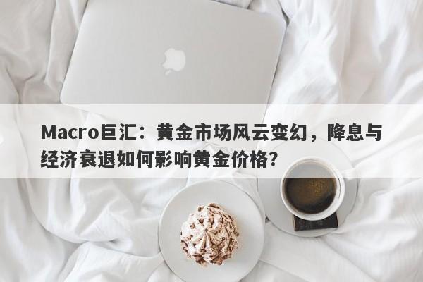 Macro巨汇:黄金市场风云变幻,降息与经济衰退如何影响黄金价格?