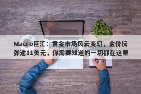 Macro巨汇:黄金市场风云变幻,金价反弹逾11美元,你需要知道的一切都在这里