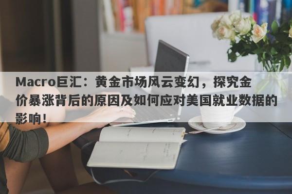 Macro巨汇:黄金市场风云变幻,探究金价暴涨背后的原因及如何应对美国就业数据的影响!
