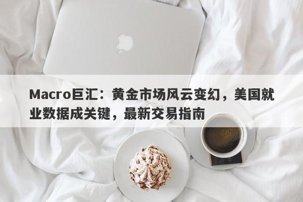 Macro巨汇:黄金市场风云变幻,美国就业数据成关键,最新交易指南