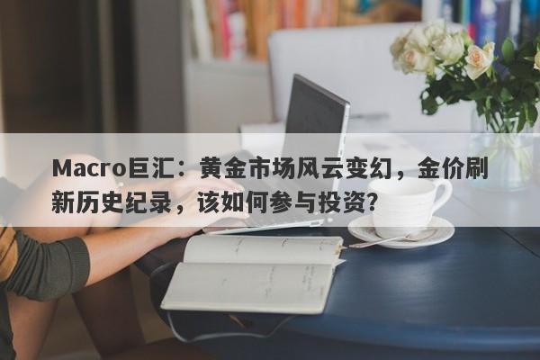 Macro巨汇:黄金市场风云变幻,金价刷新历史纪录,该如何参与投资?