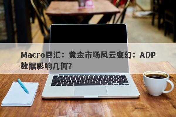 Macro巨汇:黄金市场风云变幻:ADP数据影响几何?