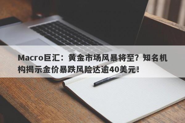Macro巨汇:黄金市场风暴将至?知名机构揭示金价暴跌风险达逾40美元!
