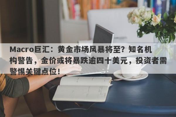 Macro巨汇:黄金市场风暴将至?知名机构警告,金价或将暴跌逾四十美元,投资者需警惕关键点位!