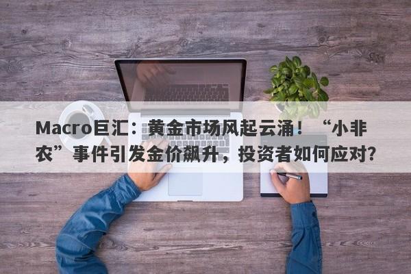 Macro巨汇:黄金市场风起云涌!“小非农”事件引发金价飙升,投资者如何应对?