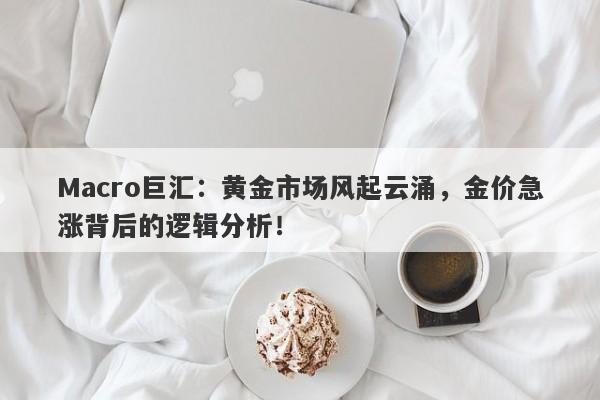 Macro巨汇:黄金市场风起云涌,金价急涨背后的逻辑分析!