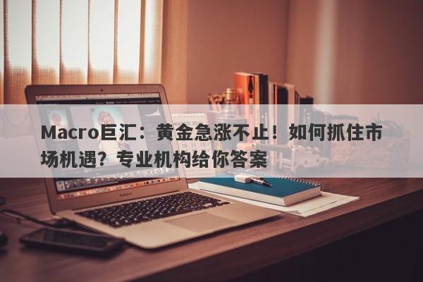 Macro巨汇:黄金急涨不止!如何抓住市场机遇?专业机构给你答案