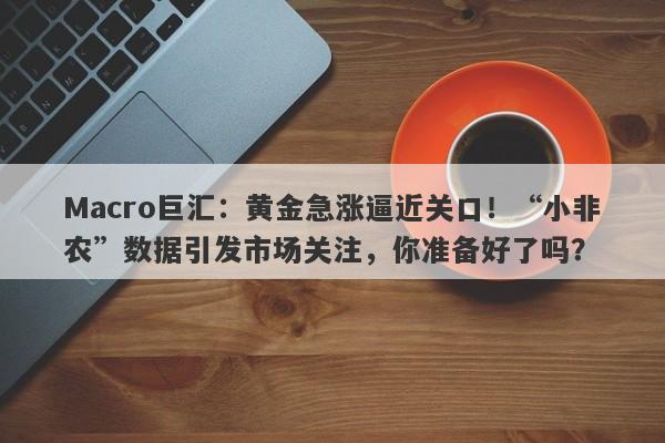 Macro巨汇:黄金急涨逼近关口!“小非农”数据引发市场关注,你准备好了吗?
