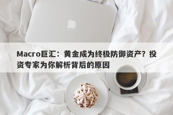 Macro巨汇:黄金成为终极防御资产?投资专家为你解析背后的原因
