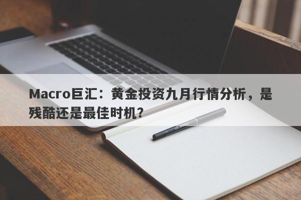 Macro巨汇:黄金投资九月行情分析,是残酷还是最佳时机?