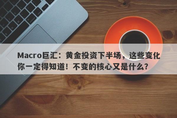 Macro巨汇:黄金投资下半场,这些变化你一定得知道!不变的核心又是什么?