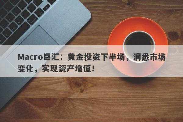 Macro巨汇:黄金投资下半场,洞悉市场变化,实现资产增值!