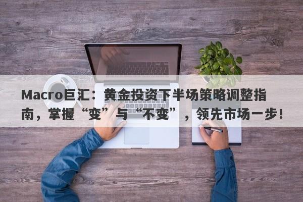Macro巨汇:黄金投资下半场策略调整指南,掌握“变”与“不变”,领先市场一步!