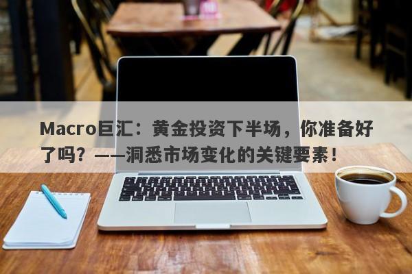 Macro巨汇:黄金投资下半场,你准备好了吗?——洞悉市场变化的关键要素!
