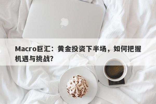 Macro巨汇:黄金投资下半场,如何把握机遇与挑战?