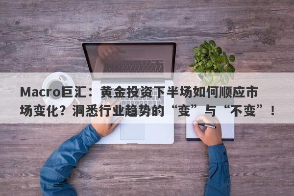 Macro巨汇:黄金投资下半场如何顺应市场变化?洞悉行业趋势的“变”与“不变”!