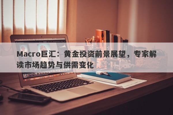 Macro巨汇:黄金投资前景展望,专家解读市场趋势与供需变化
