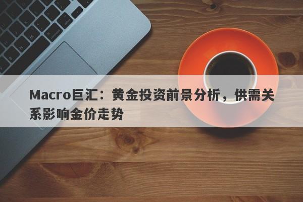 Macro巨汇:黄金投资前景分析,供需关系影响金价走势