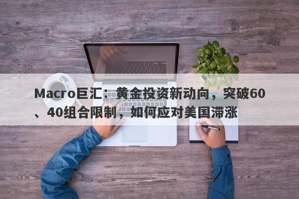 Macro巨汇:黄金投资新动向,突破60、40组合限制,如何应对美国滞涨