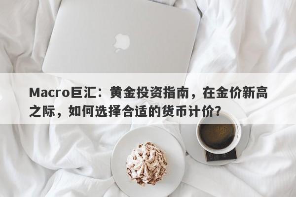 Macro巨汇:黄金投资指南,在金价新高之际,如何选择合适的货币计价?