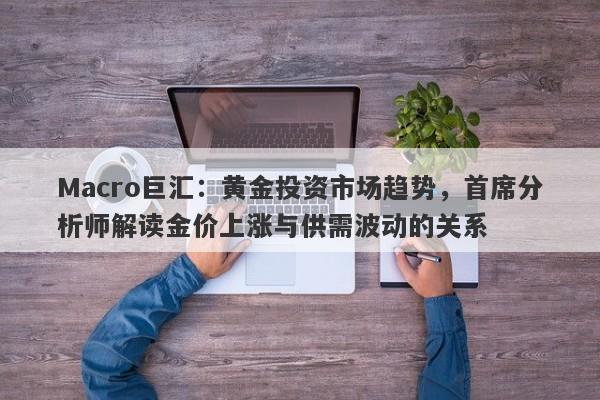 Macro巨汇:黄金投资市场趋势,首席分析师解读金价上涨与供需波动的关系