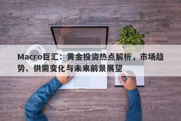Macro巨汇:黄金投资热点解析,市场趋势、供需变化与未来前景展望