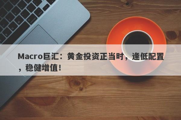 Macro巨汇:黄金投资正当时,逢低配置,稳健增值!