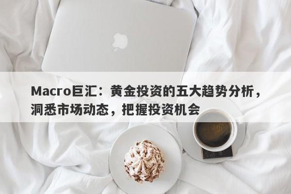 Macro巨汇:黄金投资的五大趋势分析,洞悉市场动态,把握投资机会
