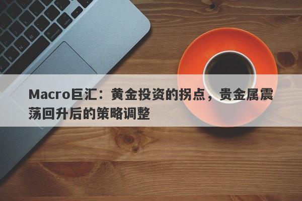 Macro巨汇:黄金投资的拐点,贵金属震荡回升后的策略调整