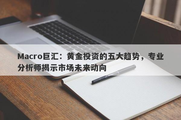 Macro巨汇:黄金投资的五大趋势,专业分析师揭示市场未来动向