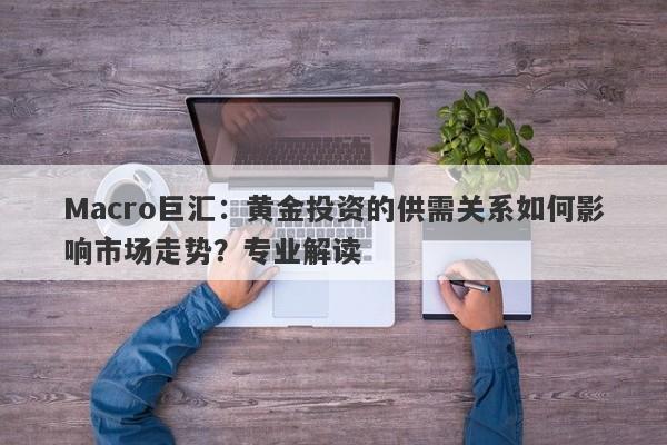 Macro巨汇:黄金投资的供需关系如何影响市场走势?专业解读