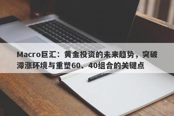 Macro巨汇:黄金投资的未来趋势,突破滞涨环境与重塑60、40组合的关键点