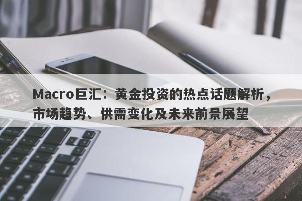 Macro巨汇:黄金投资的热点话题解析,市场趋势、供需变化及未来前景展望