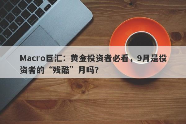 Macro巨汇:黄金投资者必看,9月是投资者的“残酷”月吗?