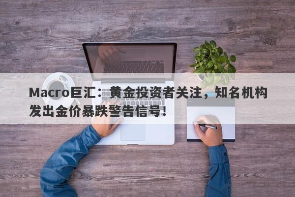 Macro巨汇:黄金投资者关注,知名机构发出金价暴跌警告信号!