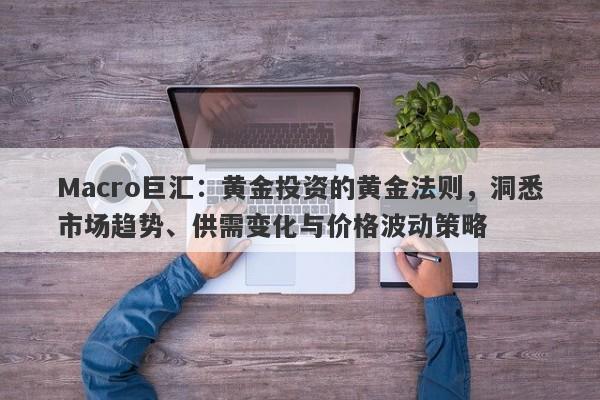 Macro巨汇:黄金投资的黄金法则,洞悉市场趋势、供需变化与价格波动策略