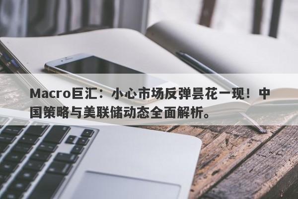 Macro巨汇:小心市场反弹昙花一现!中国策略与美联储动态全面解析。