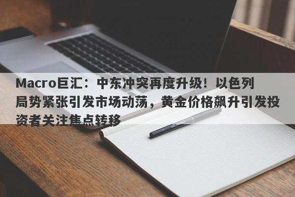 Macro巨汇:中东冲突再度升级!以色列局势紧张引发市场动荡,黄金价格飙升引发投资者关注焦点转移