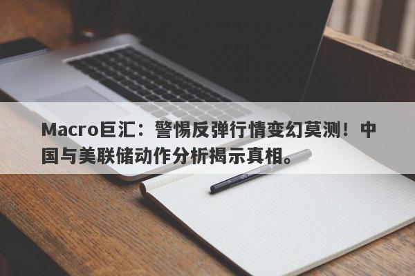 Macro巨汇:警惕反弹行情变幻莫测!中国与美联储动作分析揭示真相。