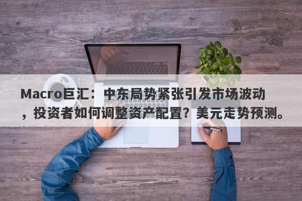 Macro巨汇:中东局势紧张引发市场波动,投资者如何调整资产配置?美元走势预测。