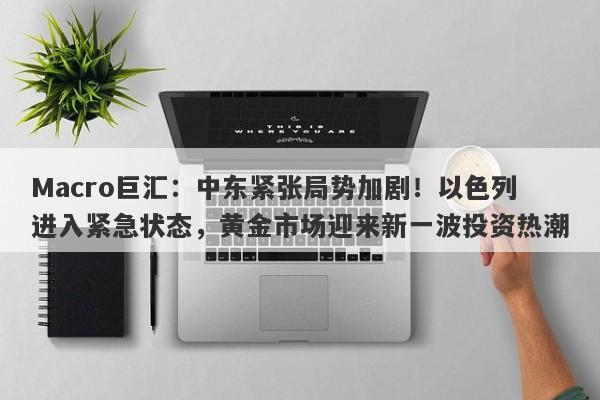 Macro巨汇:中东紧张局势加剧!以色列进入紧急状态,黄金市场迎来新一波投资热潮