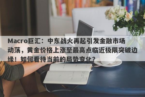 Macro巨汇:中东战火再起引发金融市场动荡,黄金价格上涨至最高点临近极限突破边缘!如何看待当前的局势变化?