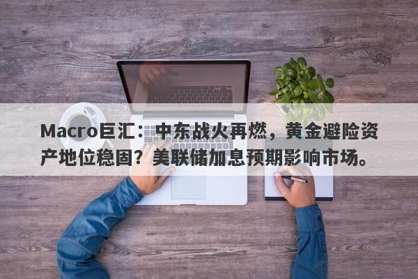 Macro巨汇:中东战火再燃,黄金避险资产地位稳固?美联储加息预期影响市场。