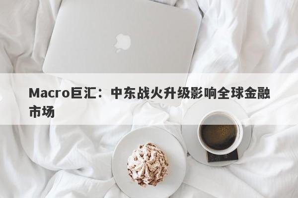Macro巨汇:中东战火升级影响全球金融市场
