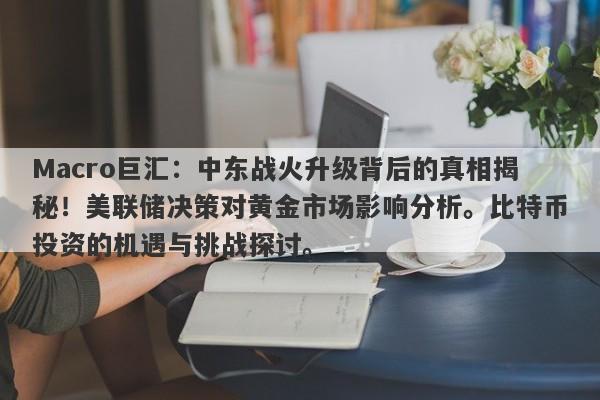 Macro巨汇:中东战火升级背后的真相揭秘!美联储决策对黄金市场影响分析。比特币投资的机遇与挑战探讨。