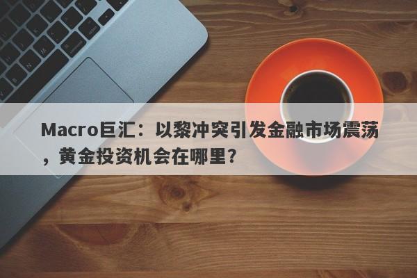 Macro巨汇:以黎冲突引发金融市场震荡,黄金投资机会在哪里?